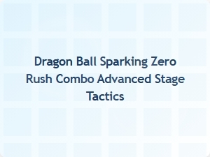 Dragon Ball Sparking Zero Rush Combo Advanced Tactics