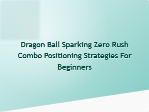 Dragon Ball Sparking Zero Rush Combo Positioning Tips