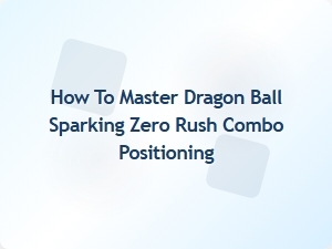 How to Master Dragon Ball Sparking Zero Rush Combo Positioning